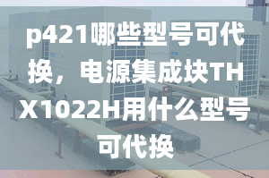 p421哪些型號可代換，電源集成塊THX1022H用什么型號可代換