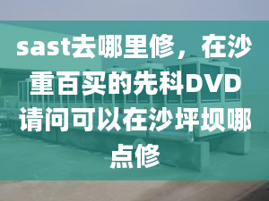 sast去哪里修，在沙重百買的先科DVD請(qǐng)問(wèn)可以在沙坪壩哪點(diǎn)修