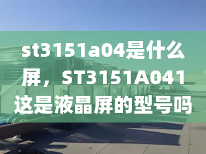 st3151a04是什么屏，ST3151A041這是液晶屏的型號嗎