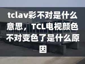 tclav彩不對是什么意思，TCL電視顏色不對變色了是什么原因