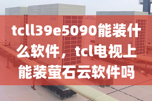 tcll39e5090能裝什么軟件，tcl電視上能裝螢石云軟件嗎