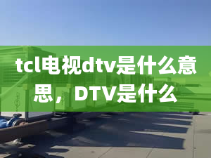 tcl電視dtv是什么意思，DTV是什么