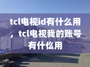 tcl電視id有什么用，tcl電視我的賬號(hào)有什仫用