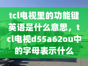 tcl電視里的功能鍵英語是什么意思，tcl電視d55a62ou中的字母表示什么