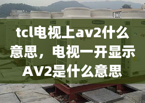 tcl電視上av2什么意思，電視一開顯示AV2是什么意思