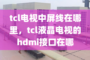 tcl電視中屏線在哪里，tcl液晶電視的hdmi接口在哪