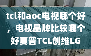 tcl和aoc電視哪個好，電視品牌比較哪個好夏普TCL創(chuàng)維LG