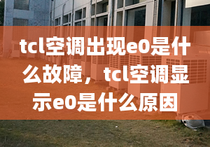 tcl空調(diào)出現(xiàn)e0是什么故障，tcl空調(diào)顯示e0是什么原因