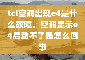 tcl空調(diào)出現(xiàn)e4是什么故障，空調(diào)顯示e4啟動不了是怎么回事