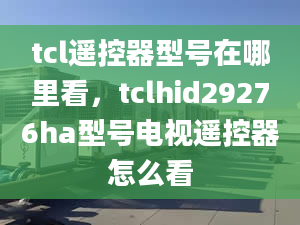 tcl遙控器型號(hào)在哪里看，tclhid29276ha型號(hào)電視遙控器怎么看