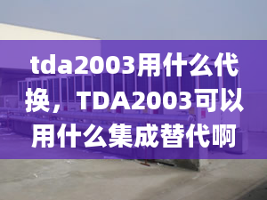 tda2003用什么代換，TDA2003可以用什么集成替代啊