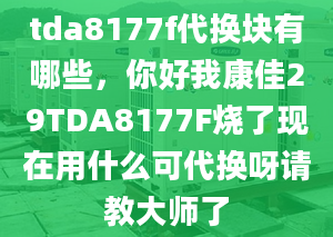 tda8177f代換塊有哪些，你好我康佳29TDA8177F燒了現(xiàn)在用什么可代換呀請(qǐng)教大師了