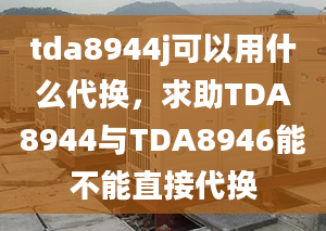 tda8944j可以用什么代換，求助TDA8944與TDA8946能不能直接代換