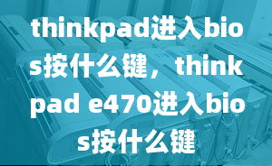 thinkpad進(jìn)入bios按什么鍵，thinkpad e470進(jìn)入bios按什么鍵