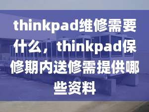 thinkpad維修需要什么，thinkpad保修期內(nèi)送修需提供哪些資料