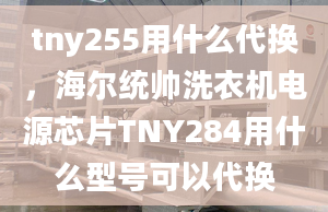 tny255用什么代換，海爾統(tǒng)帥洗衣機(jī)電源芯片TNY284用什么型號(hào)可以代換