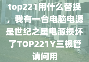 top221用什么替換，我有一臺電腦電源是世紀(jì)之星電源損壞了TOP221Y三極管請問用