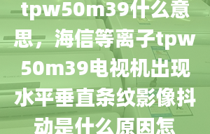 tpw50m39什么意思，海信等離子tpw50m39電視機(jī)出現(xiàn)水平垂直條紋影像抖動(dòng)是什么原因怎