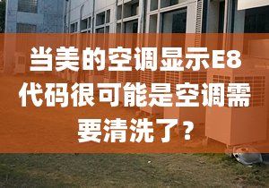 當美的空調(diào)顯示E8代碼很可能是空調(diào)需要清洗了？