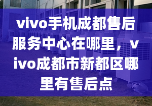 vivo手機成都售后服務(wù)中心在哪里，vivo成都市新都區(qū)哪里有售后點