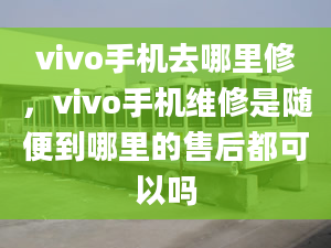 vivo手機去哪里修，vivo手機維修是隨便到哪里的售后都可以嗎