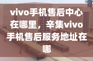 vivo手機(jī)售后中心在哪里，辛集vivo手機(jī)售后服務(wù)地址在哪