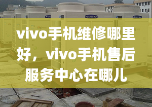 vivo手機維修哪里好，vivo手機售后服務(wù)中心在哪兒