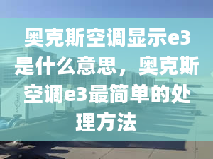 奧克斯空調(diào)顯示e3是什么意思，奧克斯空調(diào)e3最簡單的處理方法