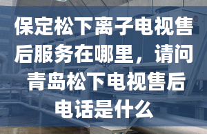 保定松下離子電視售后服務(wù)在哪里，請(qǐng)問 青島松下電視售后電話是什么