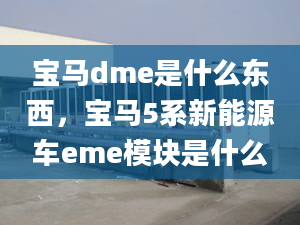 寶馬dme是什么東西，寶馬5系新能源車eme模塊是什么