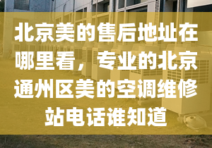 北京美的售后地址在哪里看，專業(yè)的北京通州區(qū)美的空調(diào)維修站電話誰知道