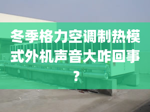 冬季格力空調(diào)制熱模式外機(jī)聲音大咋回事？