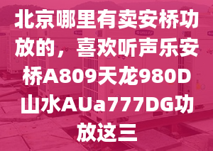 北京哪里有賣安橋功放的，喜歡聽聲樂安橋A809天龍980D山水AUa777DG功放這三