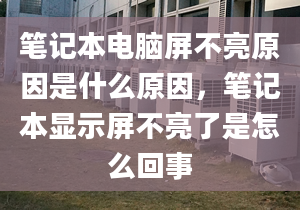 筆記本電腦屏不亮原因是什么原因，筆記本顯示屏不亮了是怎么回事