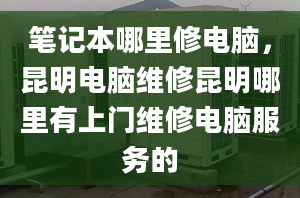 筆記本哪里修電腦，昆明電腦維修昆明哪里有上門維修電腦服務(wù)的