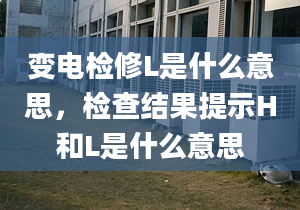 變電檢修L是什么意思，檢查結(jié)果提示H和L是什么意思