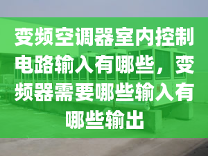 變頻空調(diào)器室內(nèi)控制電路輸入有哪些，變頻器需要哪些輸入有哪些輸出