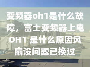 變頻器oh1是什么故障，富士變頻器上電OH1 是什么原因風(fēng)扇沒問題已換過