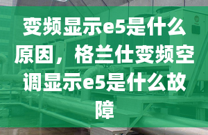 變頻顯示e5是什么原因，格蘭仕變頻空調顯示e5是什么故障