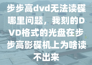 步步高dvd無法讀碟哪里問題，我刻的DVD格式的光盤在步步高影碟機(jī)上為啥讀不出來