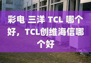 彩電 三洋 TCL 哪個(gè)好，TCL創(chuàng)維海信哪個(gè)好