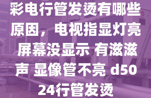 彩電行管發(fā)燙有哪些原因，電視指顯燈亮 屏幕沒顯示 有滋滋聲 顯像管不亮 d5024行管發(fā)燙