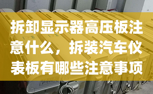 拆卸顯示器高壓板注意什么，拆裝汽車儀表板有哪些注意事項(xiàng)