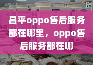 昌平oppo售后服務部在哪里，oppo售后服務部在哪