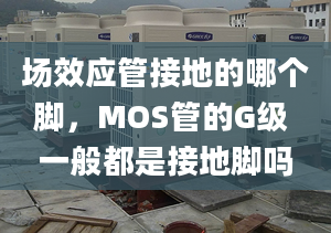 場效應管接地的哪個腳，MOS管的G級 一般都是接地腳嗎