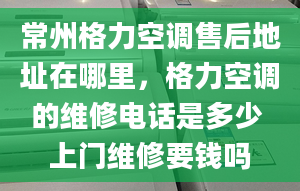 常州格力空調(diào)售后地址在哪里，格力空調(diào)的維修電話是多少 上門維修要錢嗎