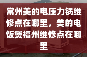 常州美的電壓力鍋維修點(diǎn)在哪里，美的電飯煲福州維修點(diǎn)在哪里