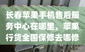 長春蘋果手機售后服務中心在哪里，蘋果行貨全國保修去哪修