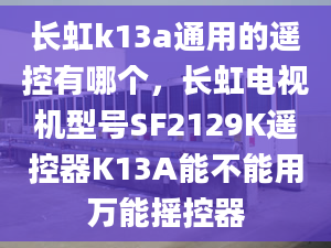 長虹k13a通用的遙控有哪個，長虹電視機型號SF2129K遙控器K13A能不能用萬能搖控器