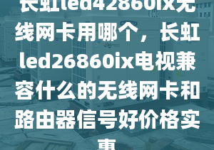 長虹led42860ix無線網(wǎng)卡用哪個(gè)，長虹led26860ix電視兼容什么的無線網(wǎng)卡和路由器信號(hào)好價(jià)格實(shí)惠